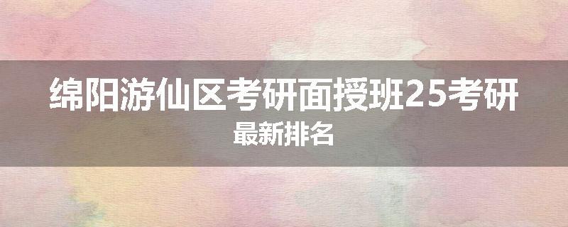 绵阳游仙区考研面授班25考研最新排名