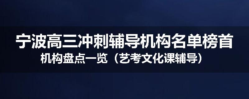 宁波高三冲刺辅导机构名单榜首机构盘点一览（艺考文化课辅导）