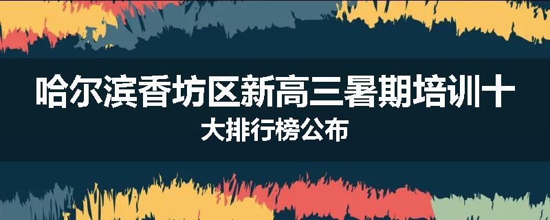 哈尔滨香坊区新高三暑期培训十大排行榜公布