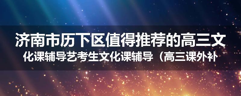 济南市历下区值得推荐的高三文化课辅导艺考生文化课辅导（高三课外补习班排名已更新）