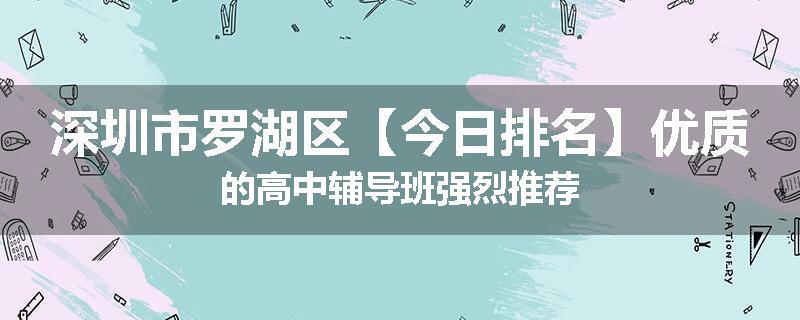 深圳市罗湖区【今日排名】优质的高中辅导班强烈推荐