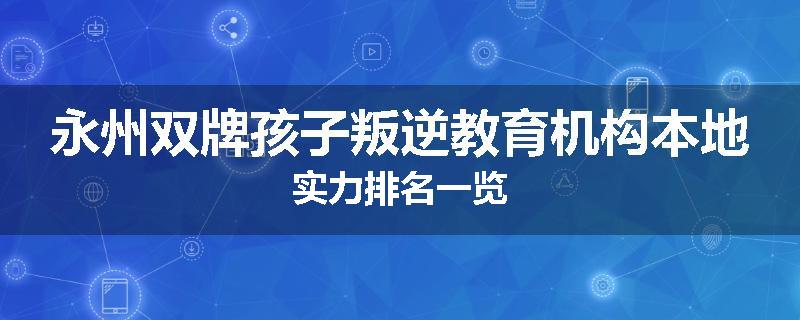 永州双牌孩子叛逆教育机构本地实力排名一览
