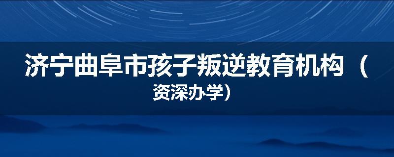 济宁曲阜市孩子叛逆教育机构（资深办学）