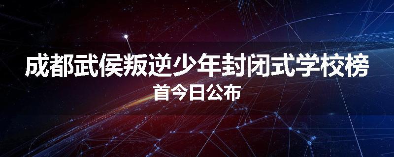 成都武侯叛逆少年封闭式学校榜首今日公布