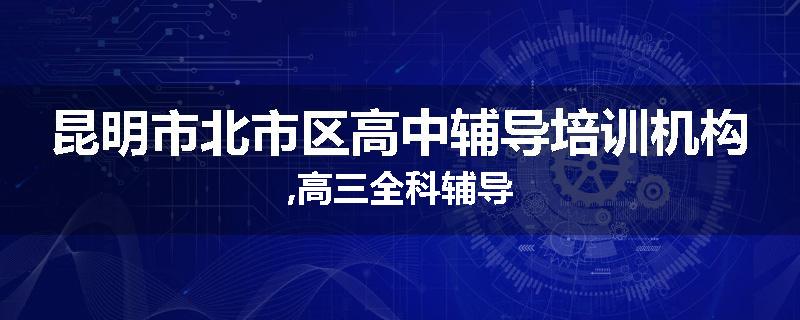 昆明市北市区高中辅导培训机构,高三全科辅导