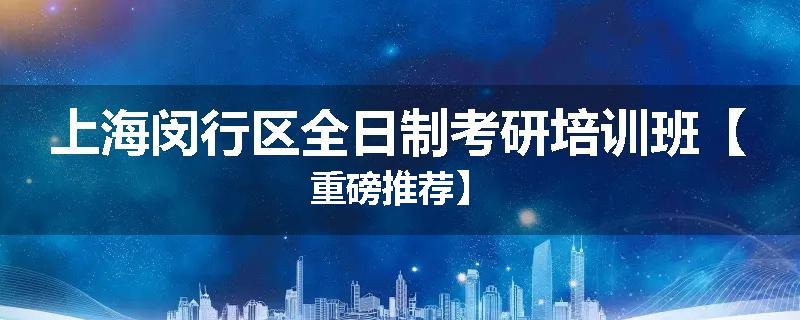 上海闵行区全日制考研培训班【重磅推荐】