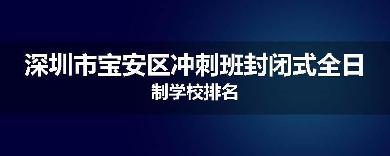 深圳市宝安区冲刺班封闭式全日制学校排名