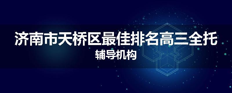济南市天桥区最佳排名高三全托辅导机构