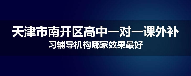 天津市南开区高中一对一课外补习辅导机构哪家效果最好