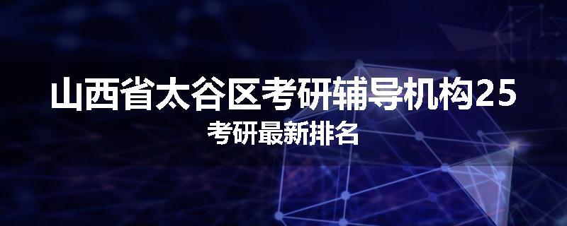 山西省太谷区考研辅导机构25考研最新排名