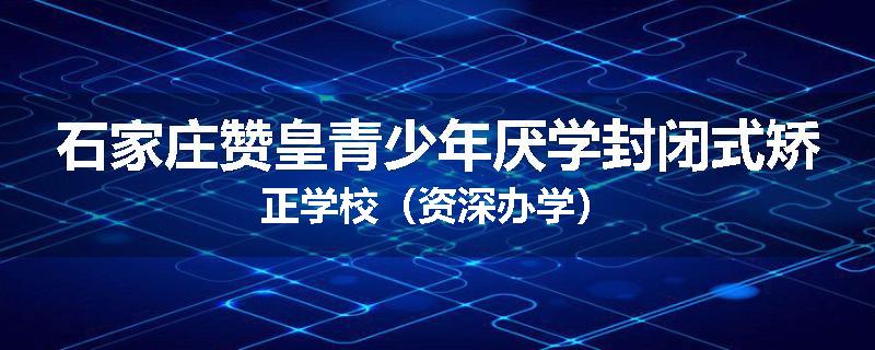 石家庄赞皇青少年厌学封闭式矫正学校（资深办学）