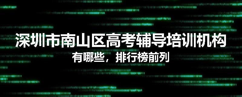 深圳市南山区高考辅导培训机构有哪些，排行榜前列
