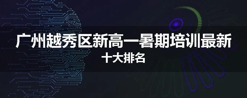广州越秀区新高一暑期培训最新十大排名