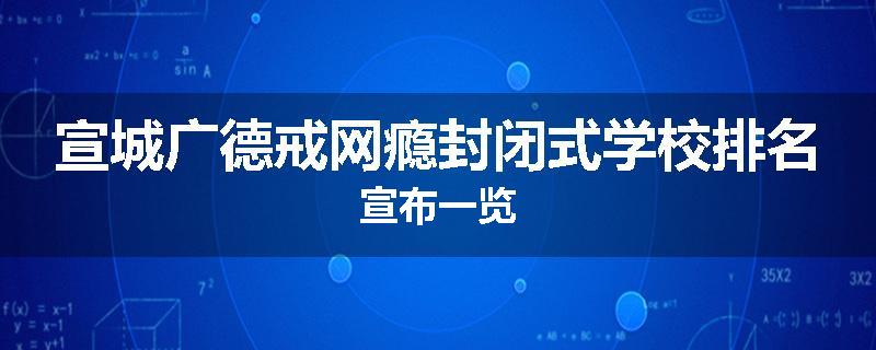 宣城广德戒网瘾封闭式学校排名宣布一览