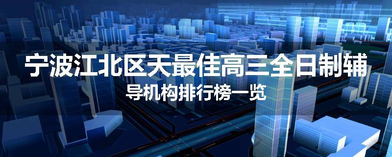 宁波江北区天最佳高三全日制辅导机构排行榜一览