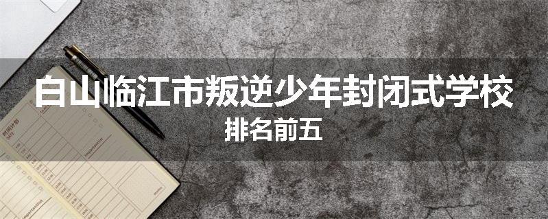 白山临江市叛逆少年封闭式学校排名前五