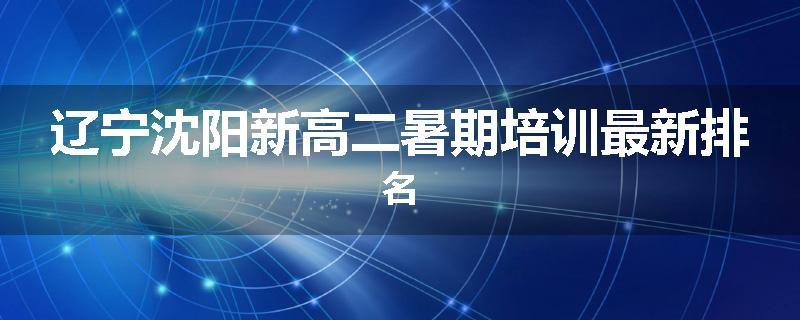 辽宁沈阳新高二暑期培训最新排名