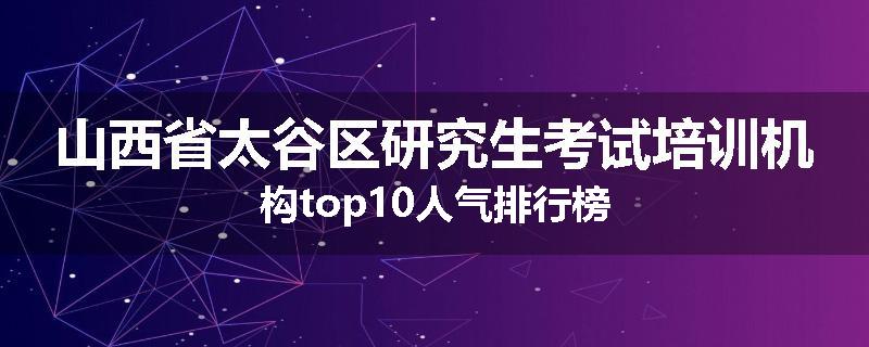 山西省太谷区研究生考试培训机构top10人气排行榜