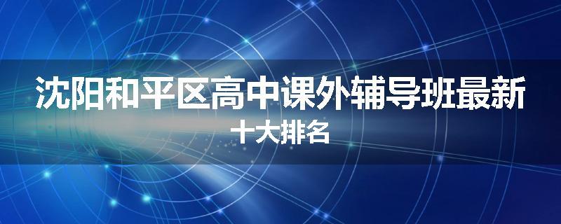 沈阳和平区高中课外辅导班最新十大排名