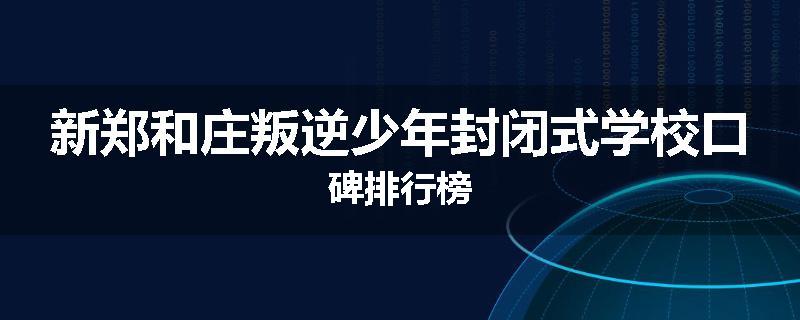 新郑和庄叛逆少年封闭式学校口碑排行榜