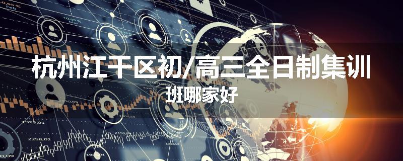 杭州江干区初/高三全日制集训班哪家好