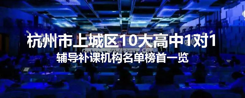 杭州市上城区10大高中1对1辅导补课机构名单榜首一览