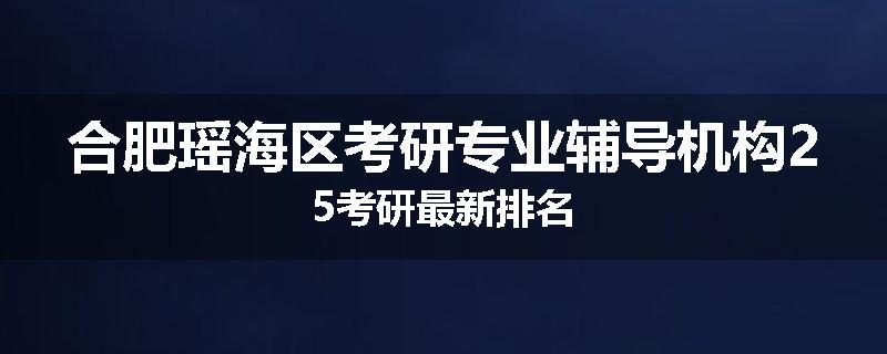 合肥瑶海区考研专业辅导机构25考研最新排名