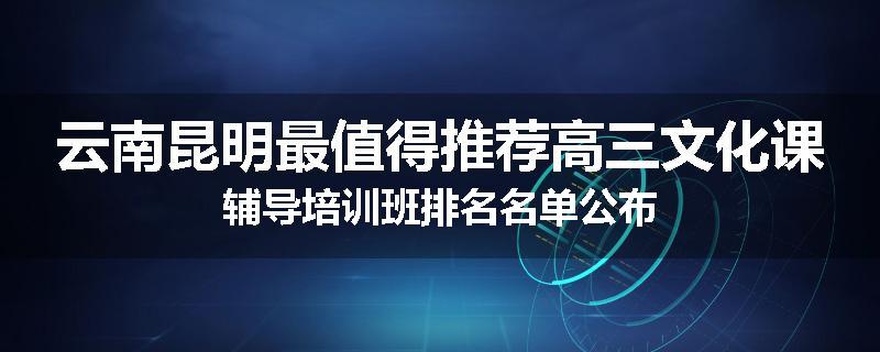 云南昆明最值得推荐高三文化课辅导培训班排名名单公布