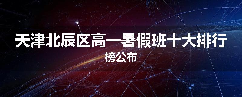 天津北辰区高一暑假班十大排行榜公布