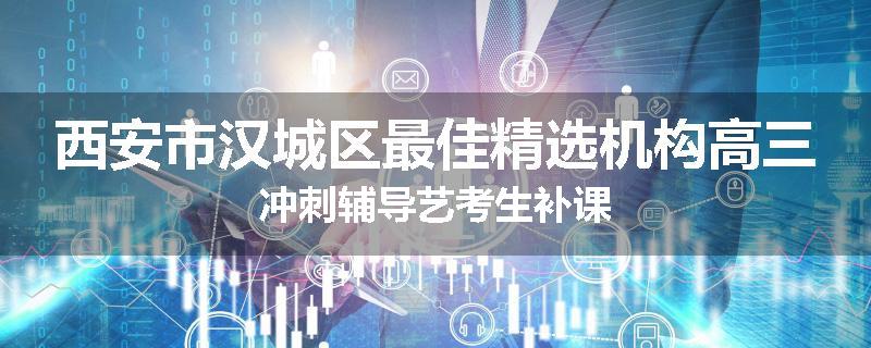 西安市汉城区最佳精选机构高三冲刺辅导艺考生补课