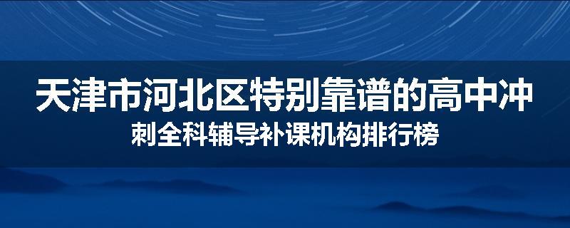 天津市河北区特别靠谱的高中冲刺全科辅导补课机构排行榜