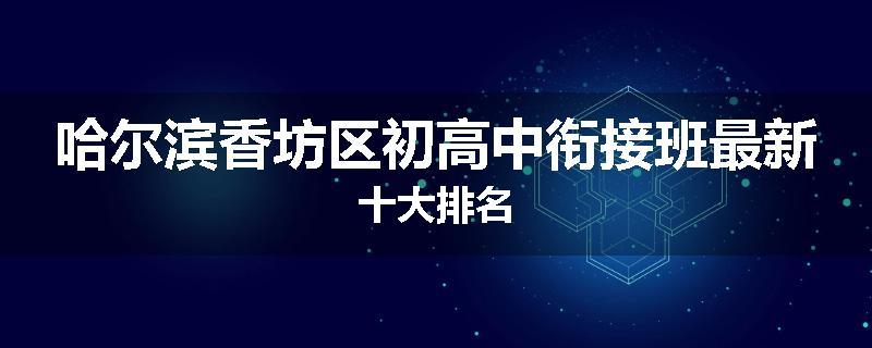 哈尔滨香坊区初高中衔接班最新十大排名