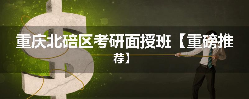 重庆北碚区考研面授班【重磅推荐】