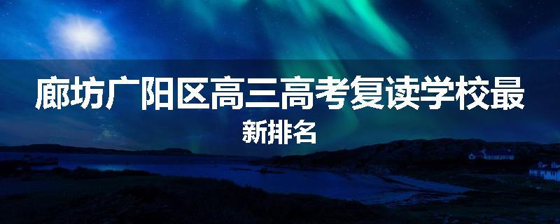 廊坊广阳区高三高考复读学校最新排名