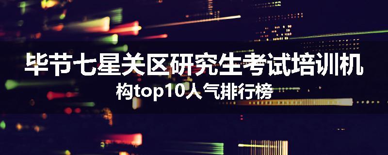 毕节七星关区研究生考试培训机构top10人气排行榜