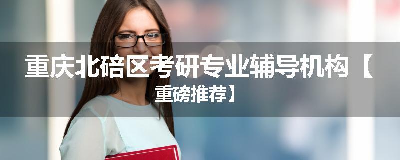 重庆北碚区考研专业辅导机构【重磅推荐】