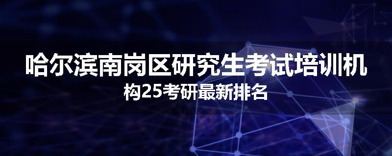 哈尔滨南岗区研究生考试培训机构25考研最新排名