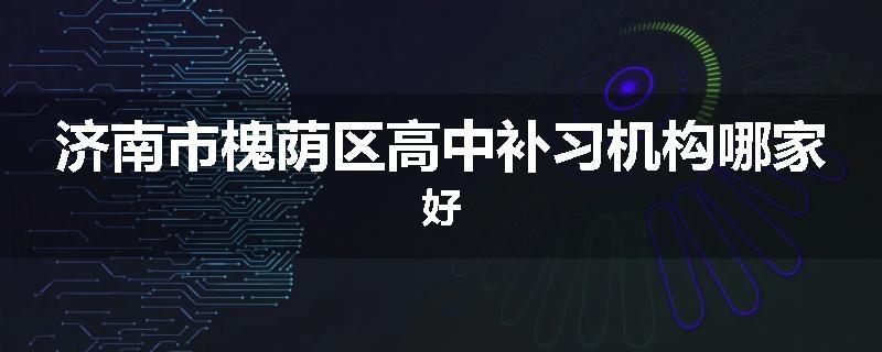 济南市槐荫区高中补习机构哪家好