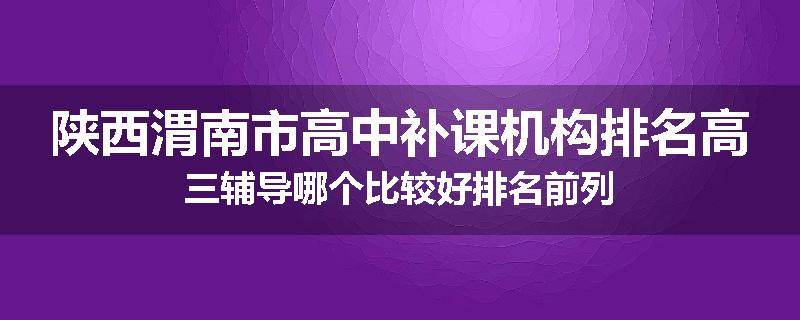陕西渭南市高中补课机构排名高三辅导哪个比较好排名前列