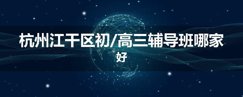 杭州江干区初/高三辅导班哪家好
