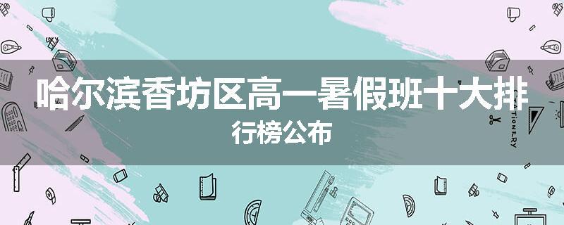 哈尔滨香坊区高一暑假班十大排行榜公布