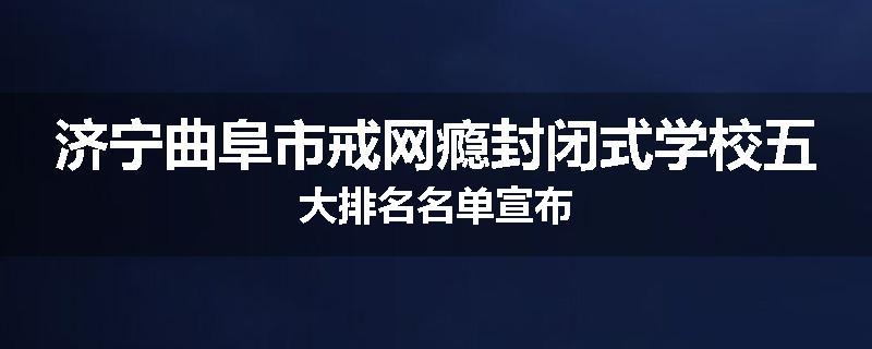 济宁曲阜市戒网瘾封闭式学校五大排名名单宣布