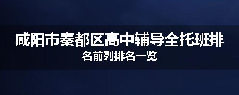 咸阳市秦都区高中辅导全托班排名前列排名一览