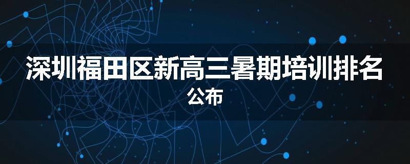 深圳福田区新高三暑期培训排名公布