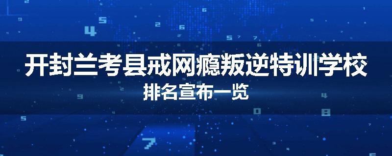 开封兰考县戒网瘾叛逆特训学校排名宣布一览