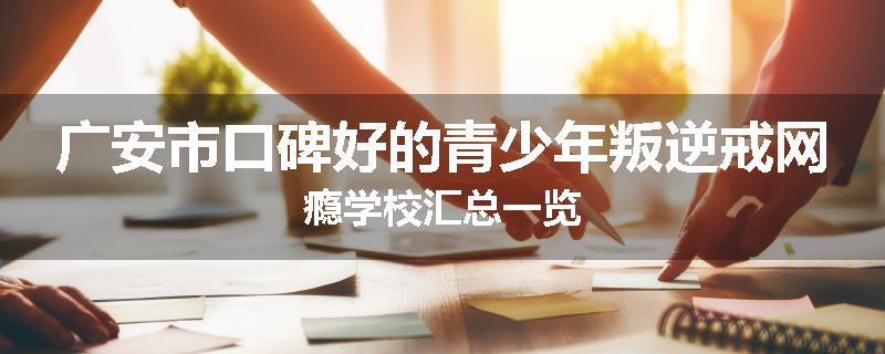 广安市口碑好的青少年叛逆戒网瘾学校汇总一览