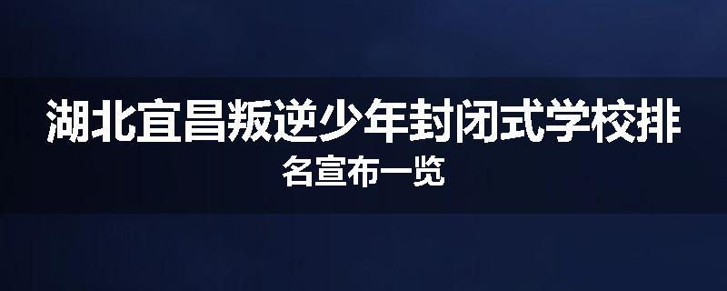 湖北宜昌叛逆少年封闭式学校排名宣布一览