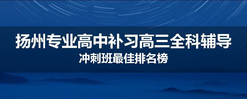 扬州专业高中补习高三全科辅导冲刺班最佳排名榜