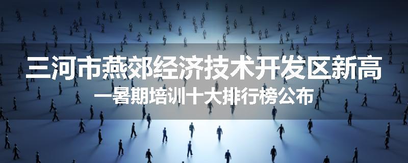 三河市燕郊经济技术开发区新高一暑期培训十大排行榜公布