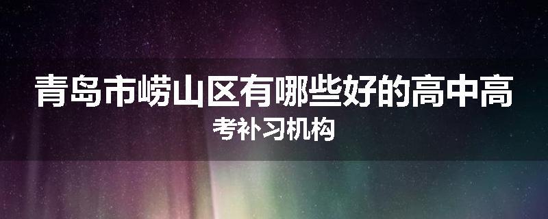 青岛市崂山区有哪些好的高中高考补习机构